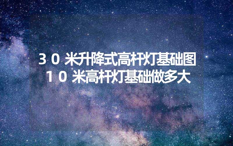 30米升降式高杆灯基础图 10米高杆灯基础做多大